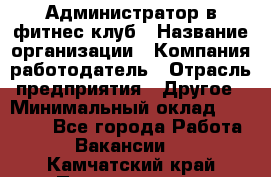 Администратор в фитнес клуб › Название организации ­ Компания-работодатель › Отрасль предприятия ­ Другое › Минимальный оклад ­ 25 000 - Все города Работа » Вакансии   . Камчатский край,Петропавловск-Камчатский г.